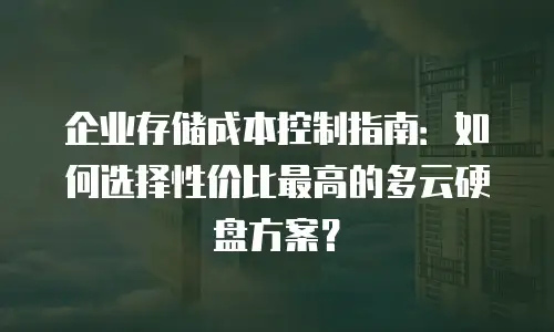 企业存储成本控制指南：如何选择性价比最高的多云硬盘方案？