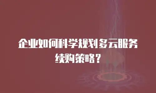 企业如何科学规划多云服务续购策略？