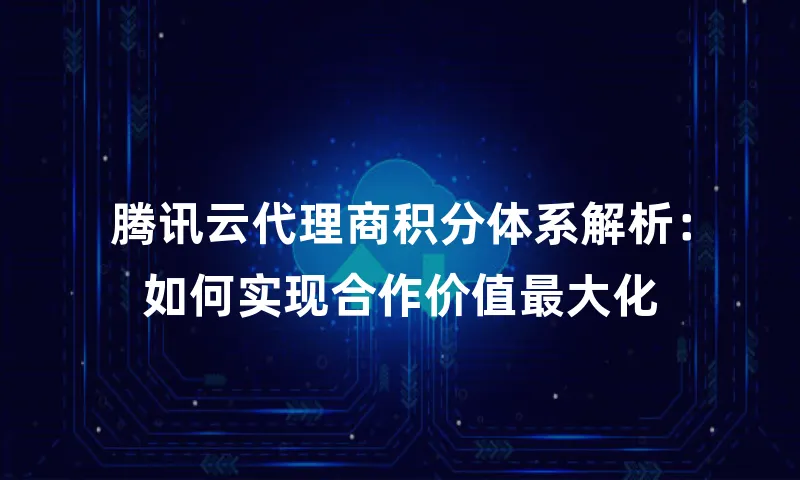 腾讯云代理商积分体系解析：如何实现合作价值最大化