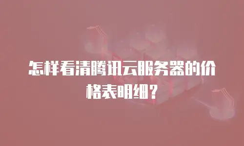 怎样看清腾讯云服务器的价格表明细？