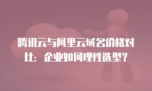 腾讯云与阿里云域名价格对比：企业如何理性选型？