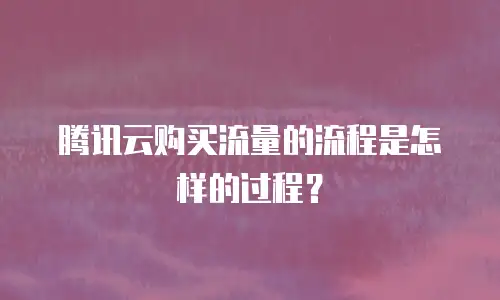 腾讯云购买流量的流程是怎样的过程？