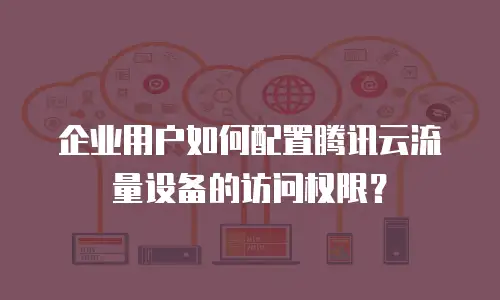 企业用户如何配置腾讯云流量设备的访问权限？