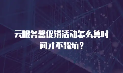 云服务器促销活动怎么算时间才不踩坑？