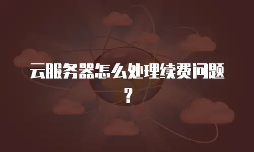 云服务器怎么处理续费问题？
