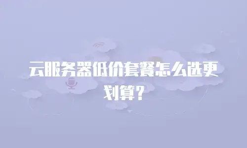 云服务器低价套餐怎么选更划算？