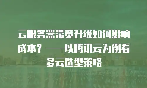 云服务器带宽升级如何影响成本？&mdash;&mdash;以腾讯云为例看多云选型策略
