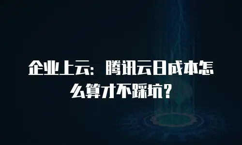 企业上云：腾讯云日成本怎么算才不踩坑？