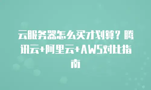云服务器怎么买才划算？腾讯云+阿里云+AWS对比指南