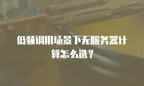 低频调用场景下无服务器计算怎么选？