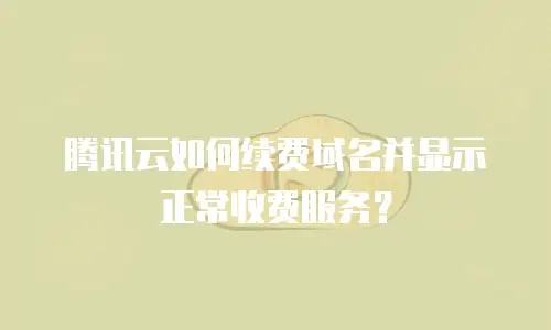 腾讯云如何续费域名并显示正常收费服务？