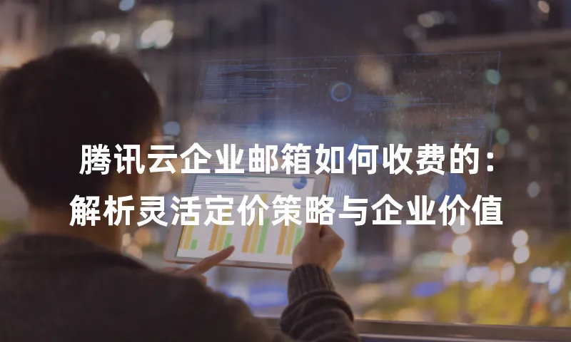 腾讯云企业邮箱如何收费的：解析灵活定价策略与企业价值