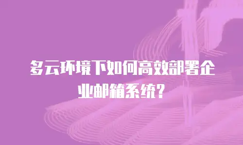 多云环境下如何高效部署企业邮箱系统？