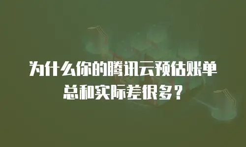 为什么你的腾讯云预估账单总和实际差很多？