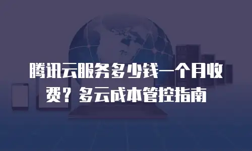 腾讯云服务多少钱一个月收费？多云成本管控指南