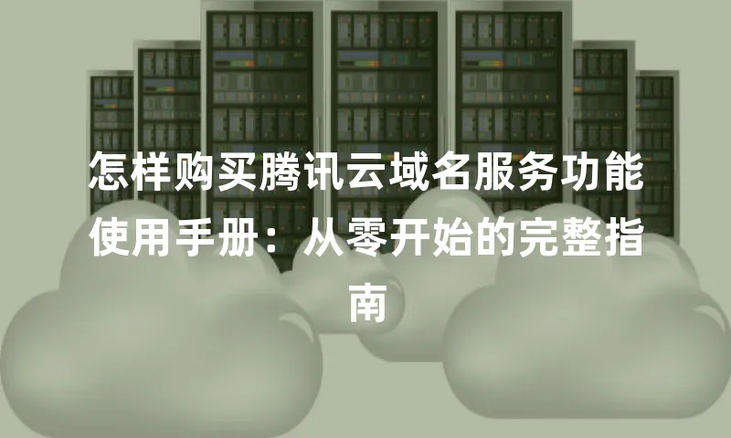 怎样购买腾讯云域名服务功能使用手册：从零开始的完整指南