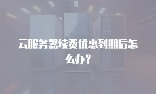 云服务器续费优惠到期后怎么办？