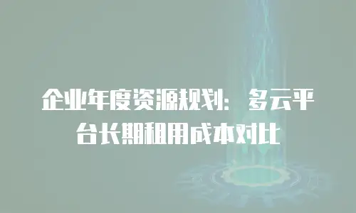 企业年度资源规划：多云平台长期租用成本对比