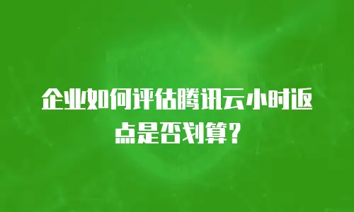 企业如何评估腾讯云小时返点是否划算？