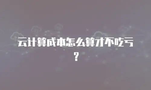 云计算成本怎么算才不吃亏？