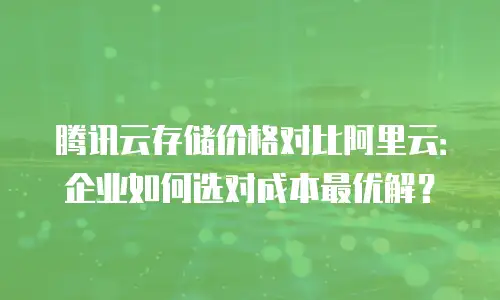 腾讯云存储价格对比阿里云：企业如何选对成本最优解？