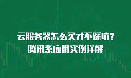 云服务器怎么买才不踩坑？腾讯系应用实例详解