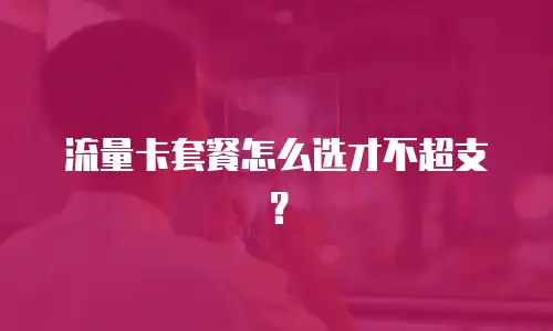 流量卡套餐怎么选才不超支？