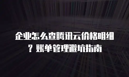 企业怎么查腾讯云价格明细？账单管理避坑指南