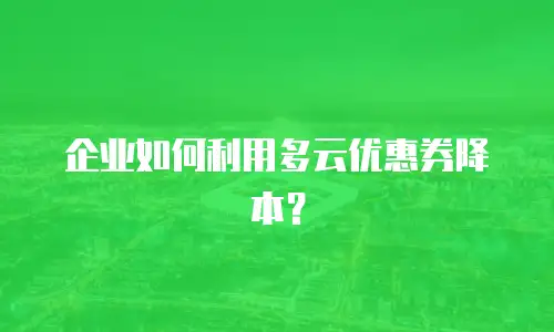 企业如何利用多云优惠券降本？