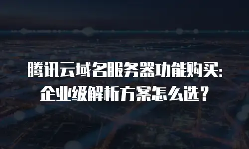 腾讯云域名服务器功能购买：企业级解析方案怎么选？