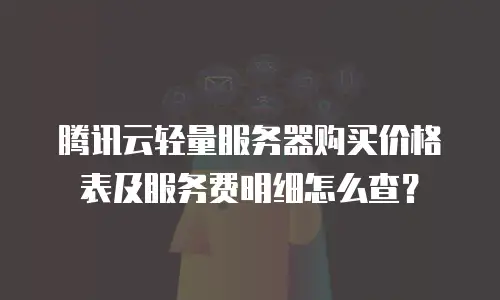 腾讯云轻量服务器购买价格表及服务费明细怎么查？