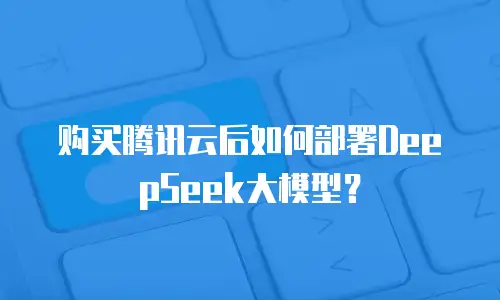 购买腾讯云后如何部署DeepSeek大模型？