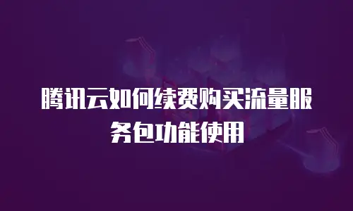 腾讯云如何续费购买流量服务包功能使用