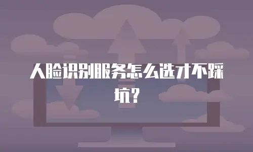 人脸识别服务怎么选才不踩坑？
