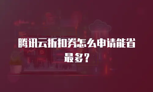 腾讯云折扣券怎么申请能省最多？