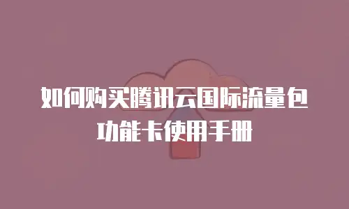 如何购买腾讯云国际流量包功能卡使用手册