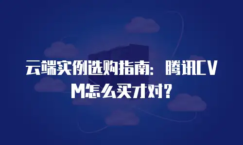 云端实例选购指南：腾讯CVM怎么买才对？
