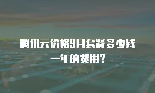 腾讯云价格9月套餐多少钱一年的费用？
