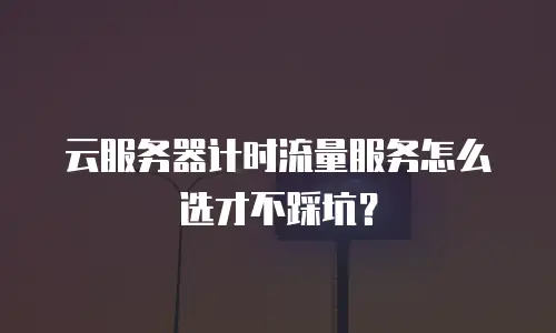 云服务器计时流量服务怎么选才不踩坑？