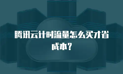 腾讯云计时流量怎么买才省成本？