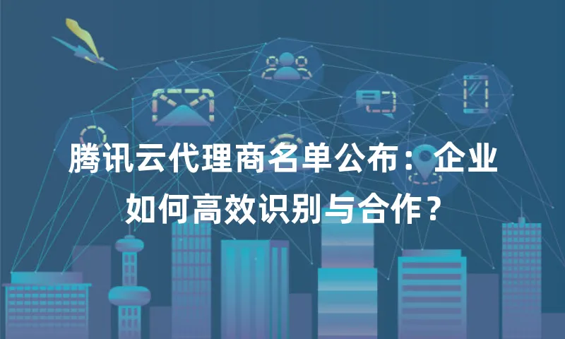 腾讯云代理商名单公布：企业如何高效识别与合作？