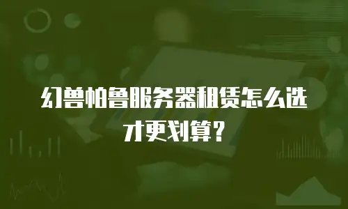 幻兽帕鲁服务器租赁怎么选才更划算？