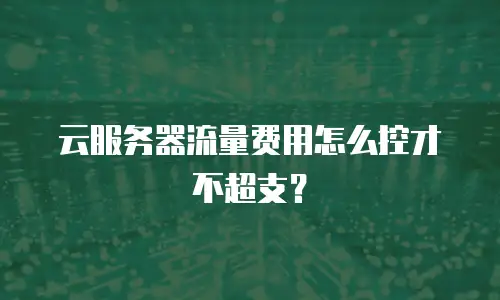 云服务器流量费用怎么控才不超支？