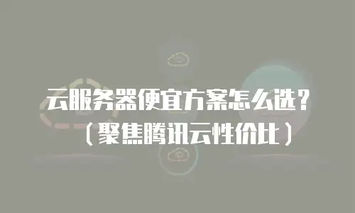 云服务器便宜方案怎么选？（聚焦腾讯云性价比）