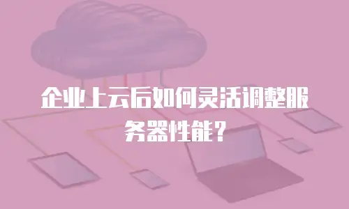 企业上云后如何灵活调整服务器性能？