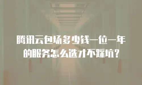 腾讯云包场多少钱一位一年的服务怎么选才不踩坑？