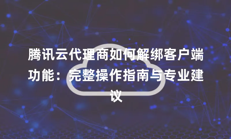 腾讯云代理商如何解绑客户端功能：完整操作指南与专业建议