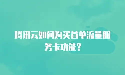 腾讯云如何购买首单流量服务卡功能？
