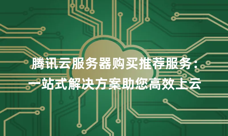 腾讯云服务器购买推荐服务：一站式解决方案助您高效上云