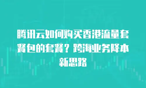 腾讯云如何购买香港流量套餐包的套餐？跨海业务降本新思路